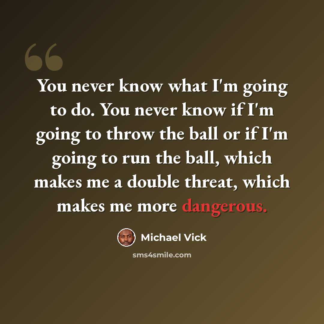 “You never know what I'm going to do. You never know if I'm going to throw the ball or if I'm going to run the ball, which makes me a double threat, which makes me more dangerous.” quote by Michael Vick
