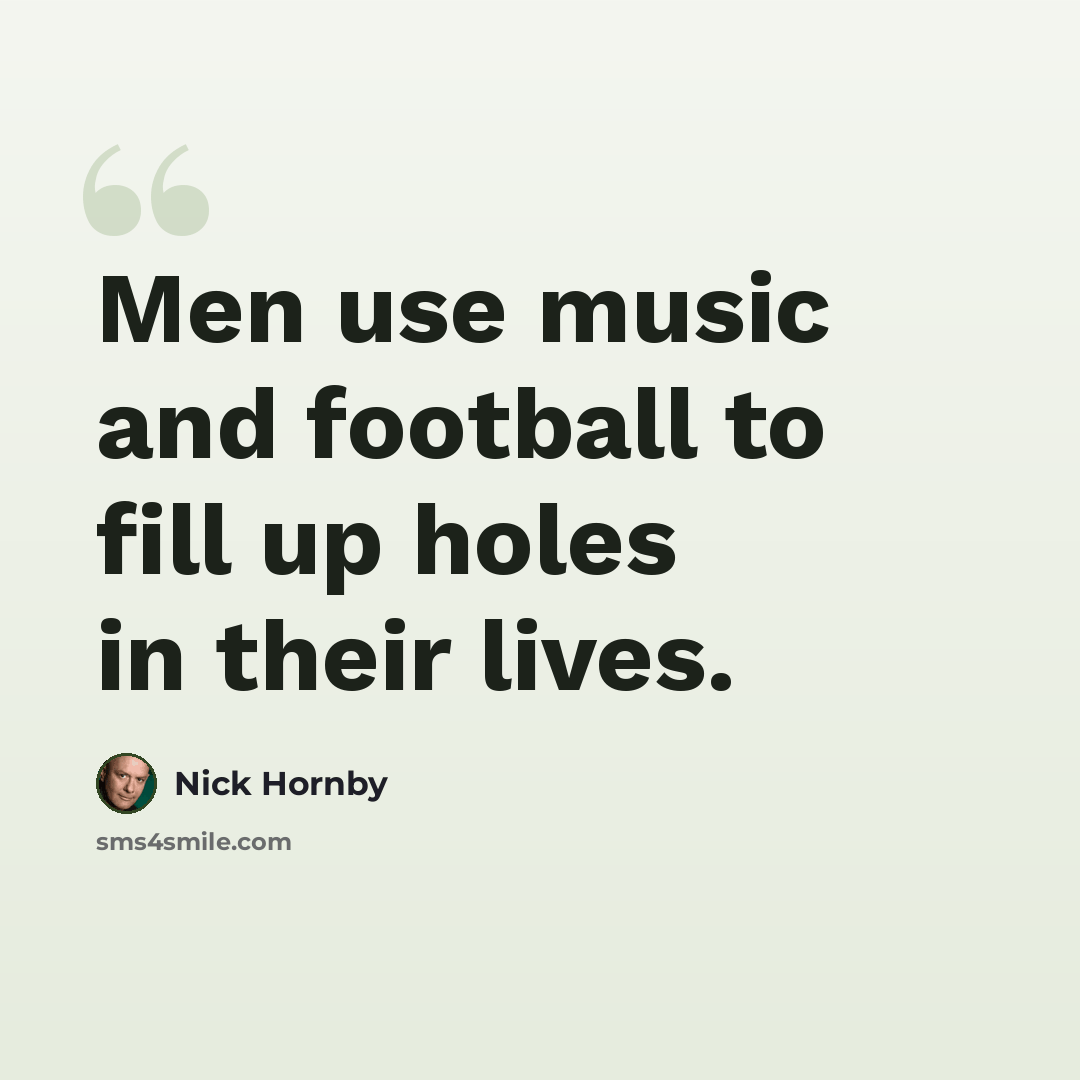“Men use music and football to fill up holes in their lives.” quote by Nick Hornby