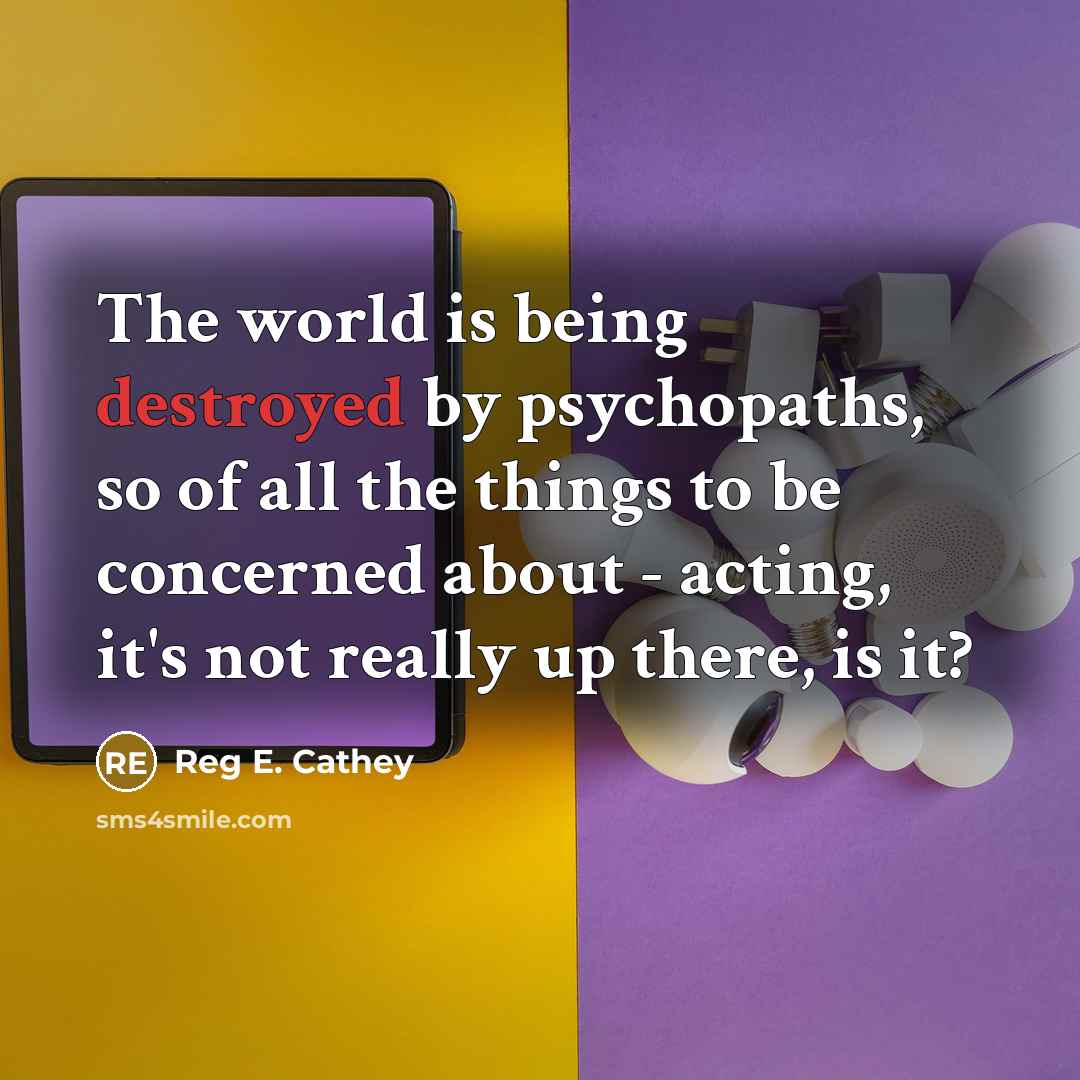 “The world is being destroyed by psychopaths, so of all the things to be concerned about - acting, it's not really up there, is it?” quote by Reg E. Cathey