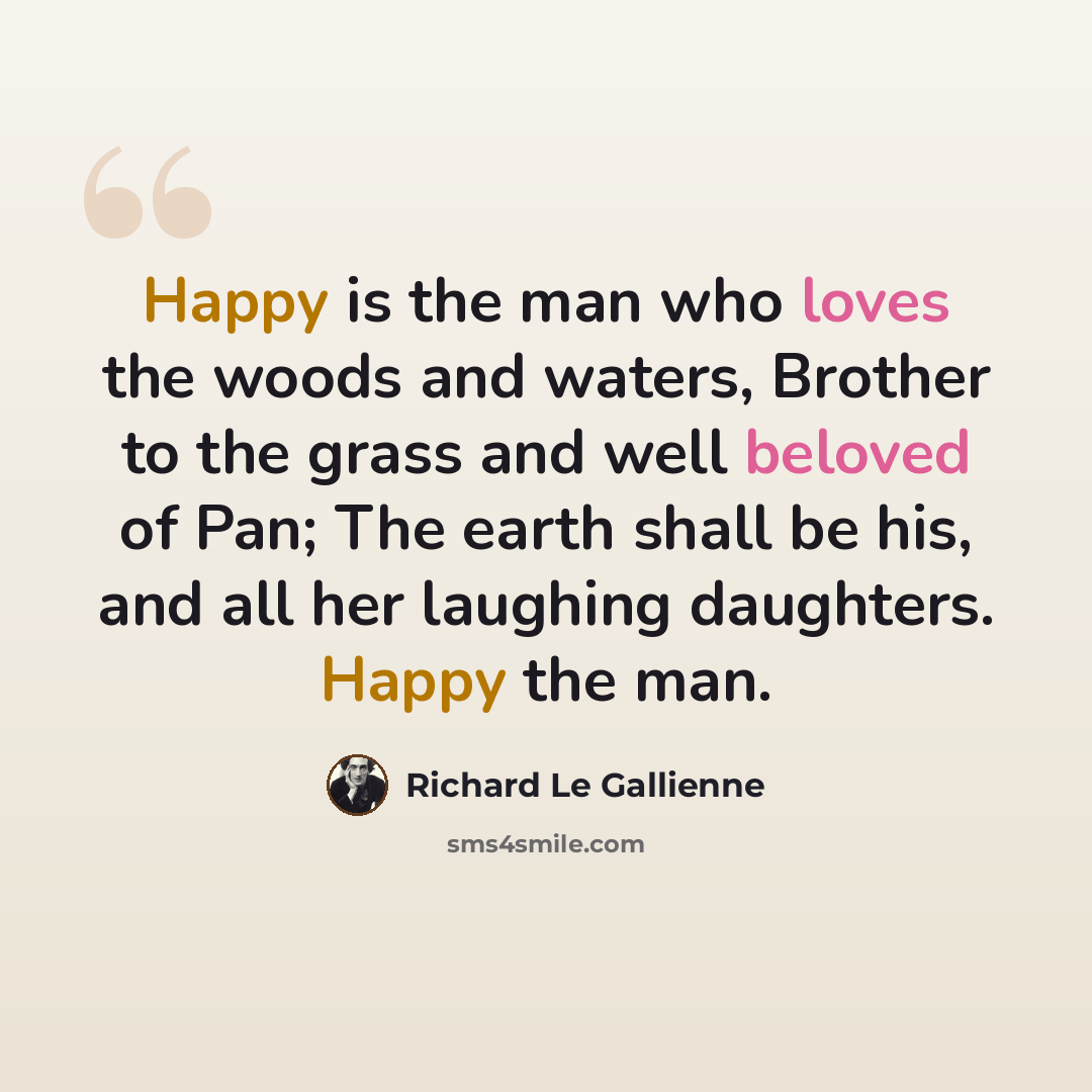 “Happy is the man who loves the woods and waters, Brother to the grass and well beloved of Pan; The earth shall be his, and all her laughing daughters. Happy the man.” quote by Richard Le Gallienne