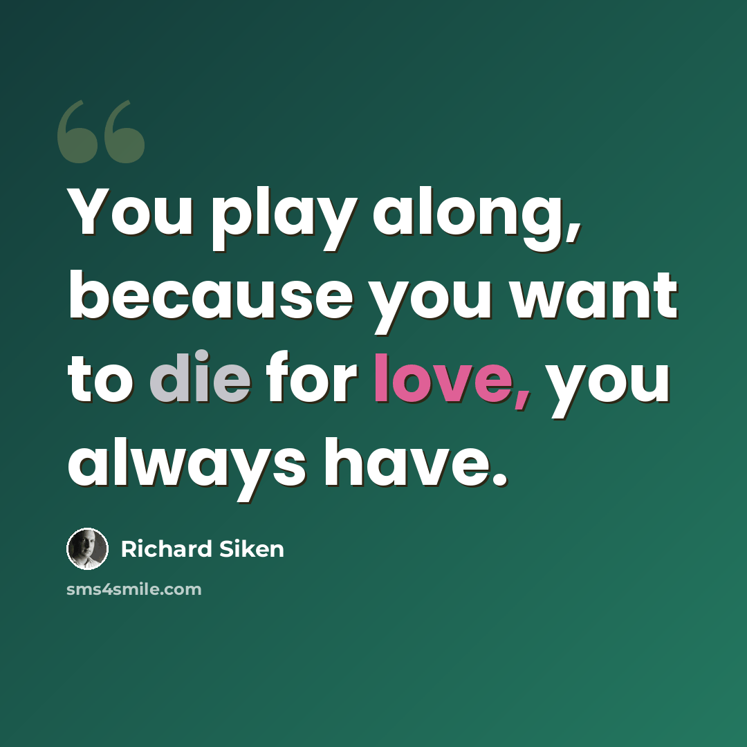 “You play along, because you want to die for love, you always have.” quote by Richard Siken
