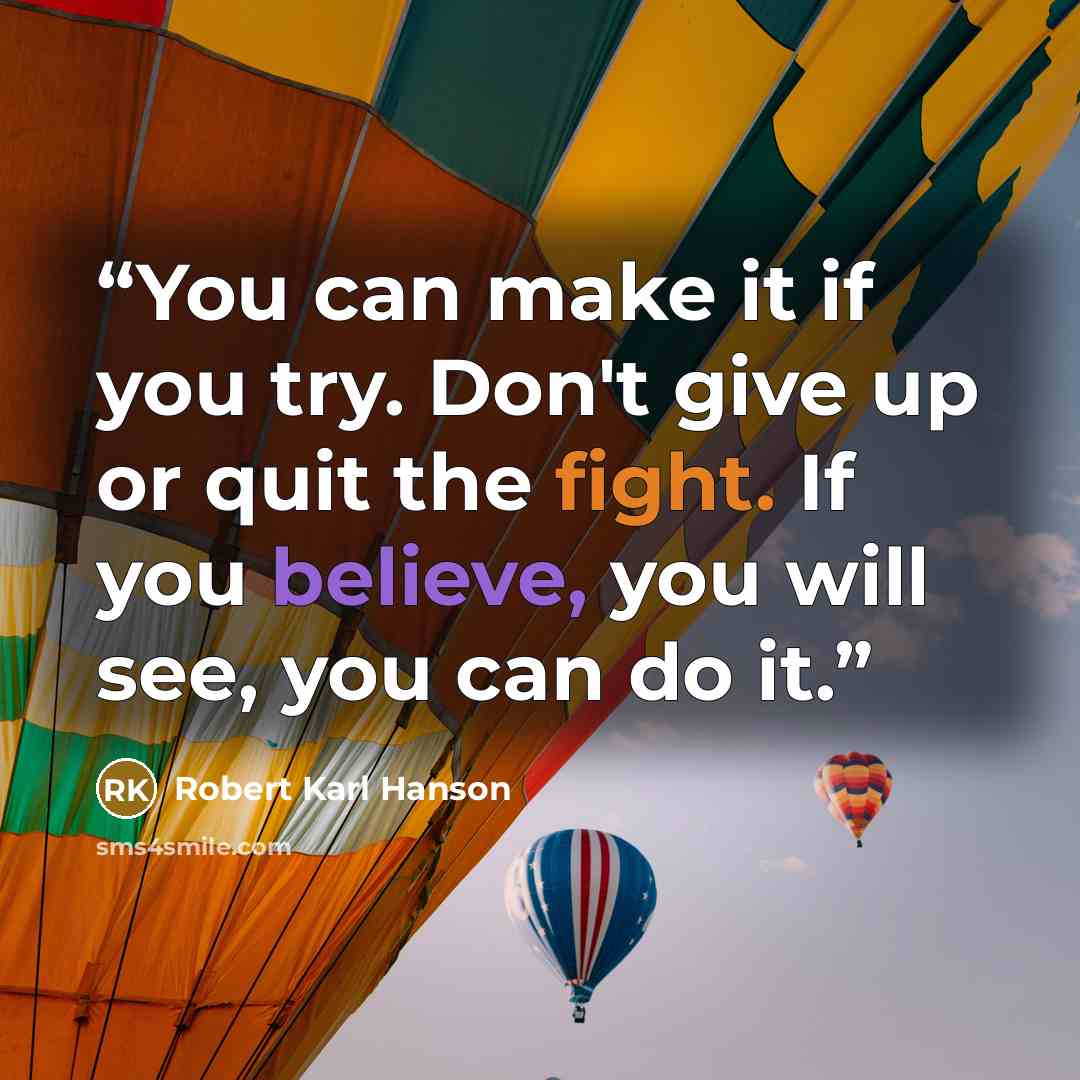 “You can make it if you try. Don't give up or quit the fight. If you believe, you will see, you can do it.” quote by Robert Karl Hanson