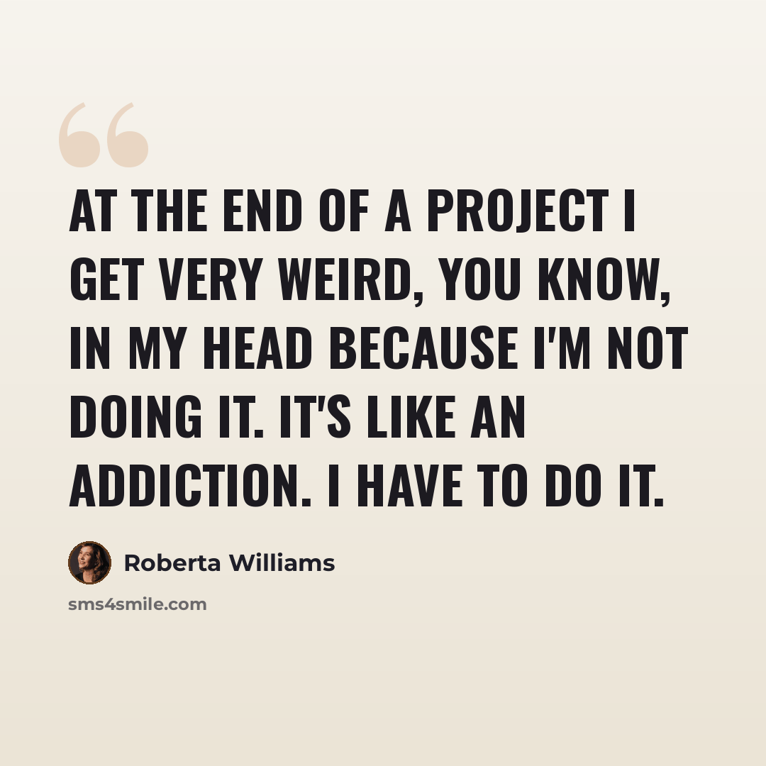 “At the end of a project I get very weird, you know, in my head because I'm not doing it. It's like an addiction. I have to do it.” quote by Roberta Williams