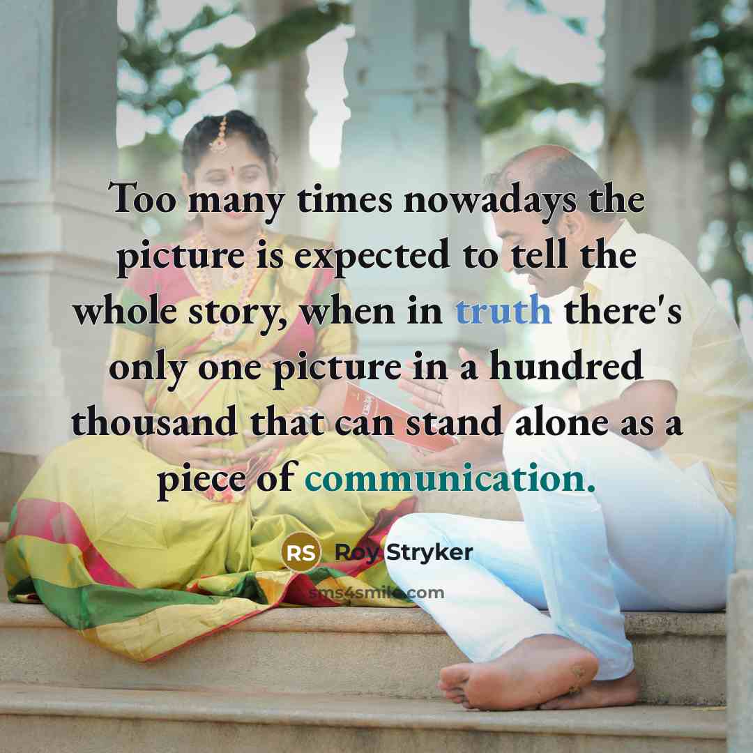 “Too many times nowadays the picture is expected to tell the whole story, when in truth there's only one picture in a hundred thousand that can stand alone as a piece of communication.” quote by Roy Stryker