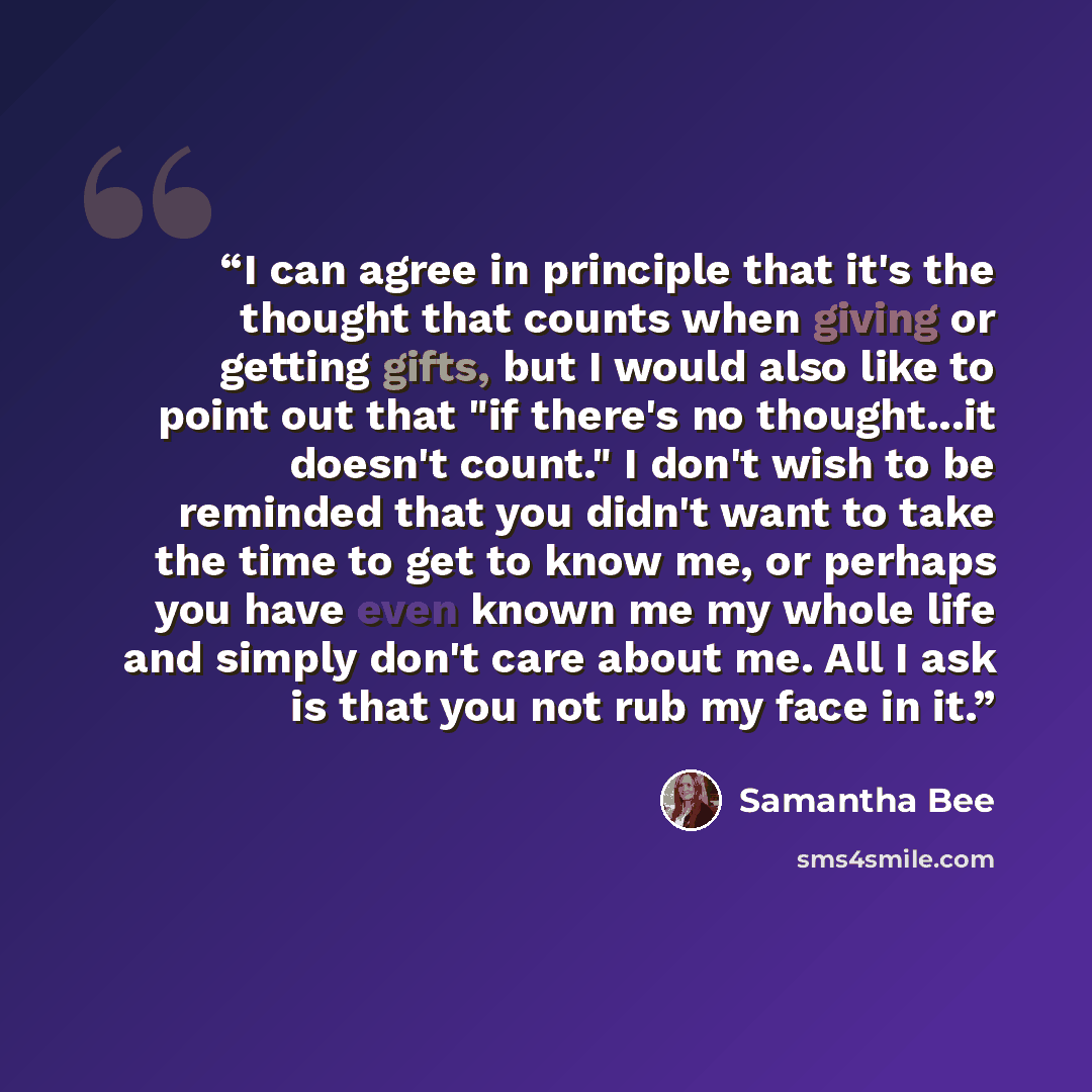 “I can agree in principle that it's the thought that counts when giving or getting gifts, but I would also like to point out that "if there's no thought...it doesn't count." I don't wish to be reminded that you didn't want to take the time to get to know me, or perhaps you have even known me my…” quote by Samantha Bee