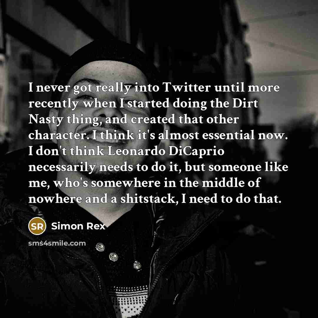 “I never got really into Twitter until more recently when I started doing the Dirt Nasty thing, and created that other character. I think it's almost essential now. I don't think Leonardo DiCaprio necessarily needs to do it, but someone like me, who's somewhere in the middle of nowhere and a…” quote by Simon Rex
