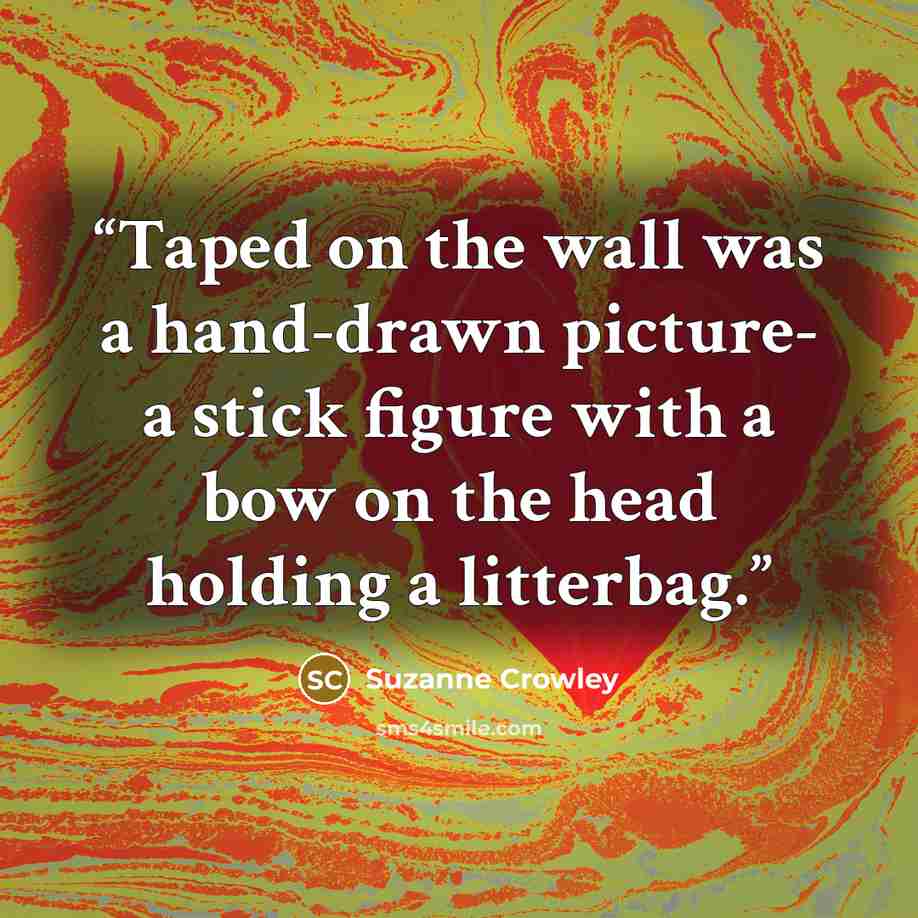 “Taped on the wall was a hand-drawn picture- a stick figure with a bow on the head holding a litterbag.” quote by Suzanne Crowley