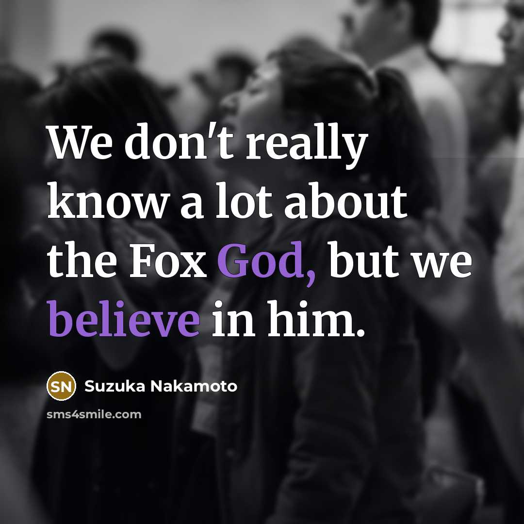 “We don't really know a lot about the Fox God, but we believe in him.” quote by Suzuka Nakamoto