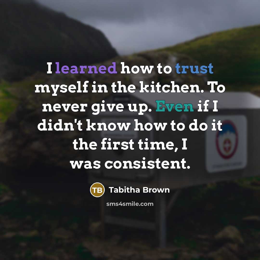“I learned how to trust myself in the kitchen. To never give up. Even if I didn't know how to do it the first time, I was consistent.” quote by Tabitha Brown