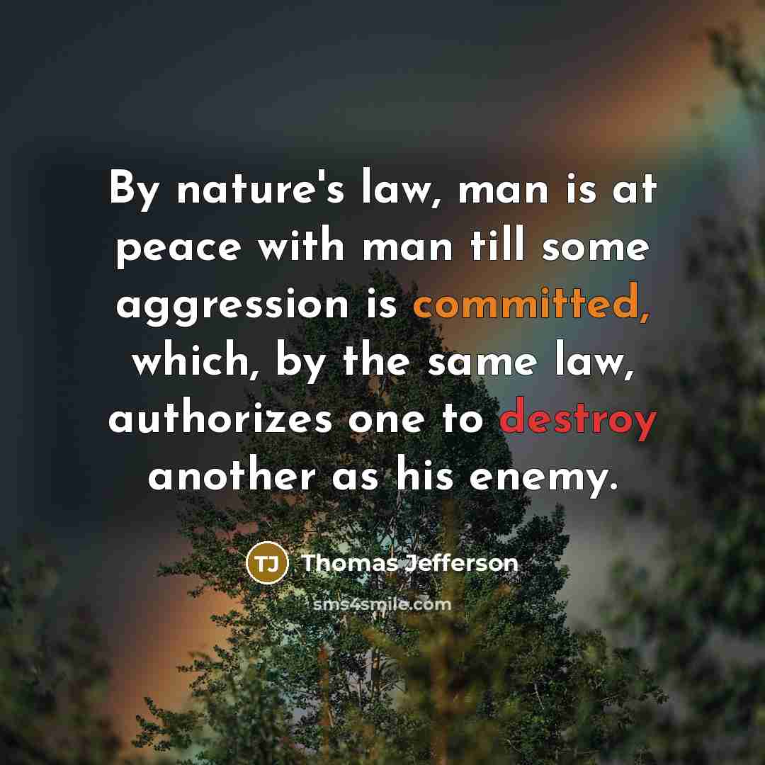 “By nature's law, man is at peace with man till some aggression is committed, which, by the same law, authorizes one to destroy another as his enemy.” quote by Thomas Jefferson