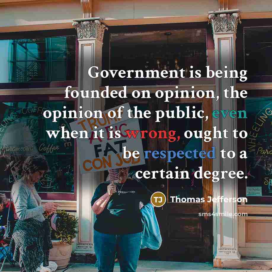 “Government is being founded on opinion, the opinion of the public, even when it is wrong, ought to be respected to a certain degree.” quote by Thomas Jefferson