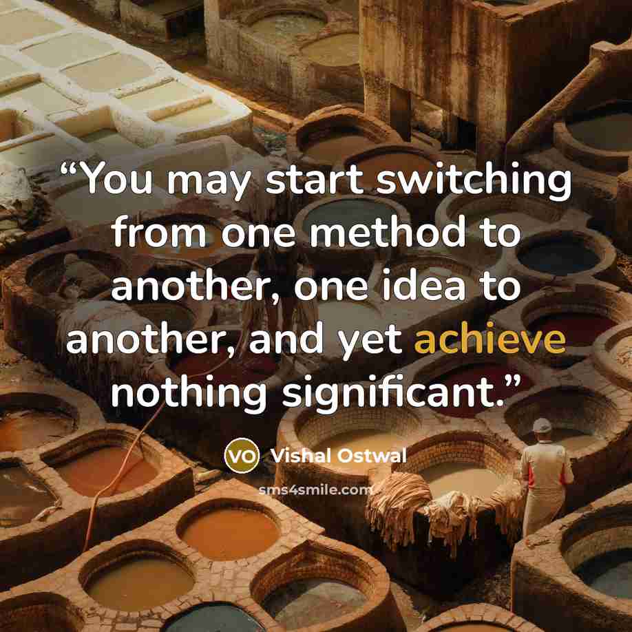 “You may start switching from one method to another, one idea to another, and yet achieve nothing significant.” quote by Vishal Ostwal