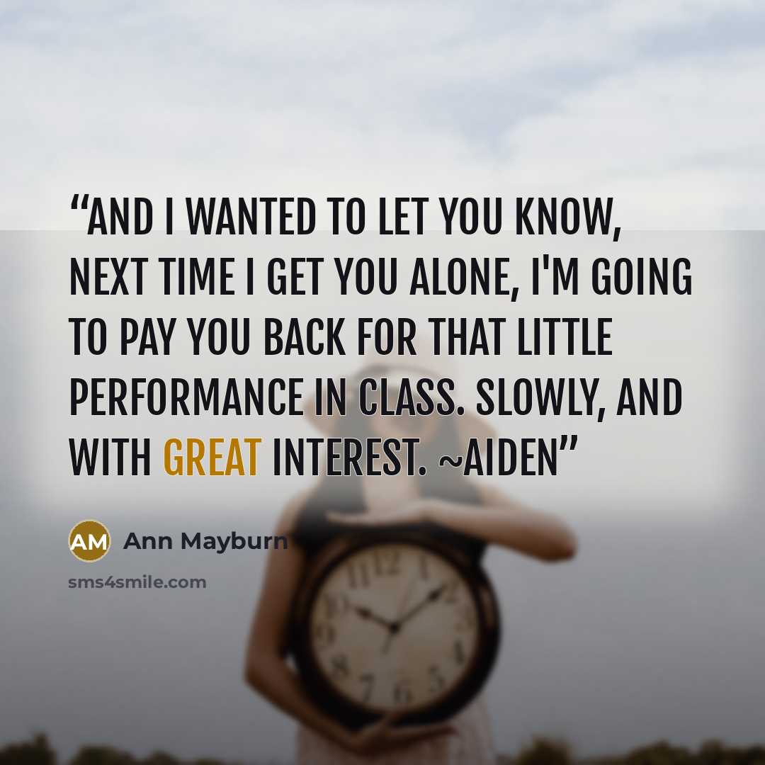 “And I wanted to let you know, next time I get you alone, I'm going to pay you back for that little performance in class. Slowly, and with great interest. ~Aiden” quote by Ann Mayburn