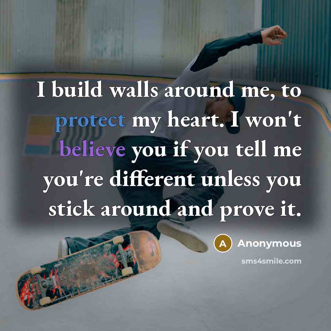 “I build walls around me, to protect my heart. I won't believe you if you tell me you're different unless you stick around and prove it.” quote by Anonymous