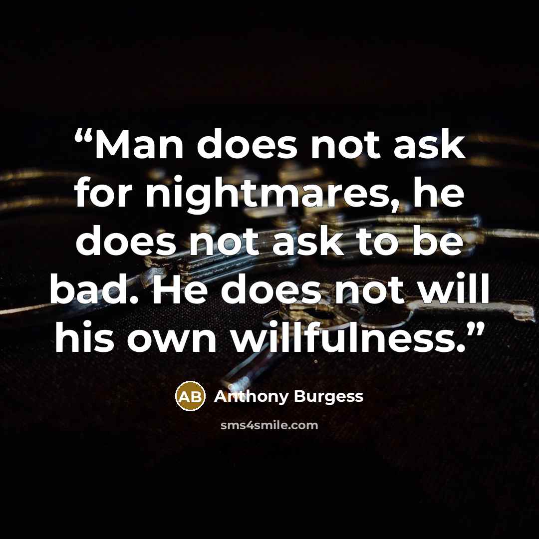 “Man does not ask for nightmares, he does not ask to be bad. He does not will his own willfulness.” quote by Anthony Burgess