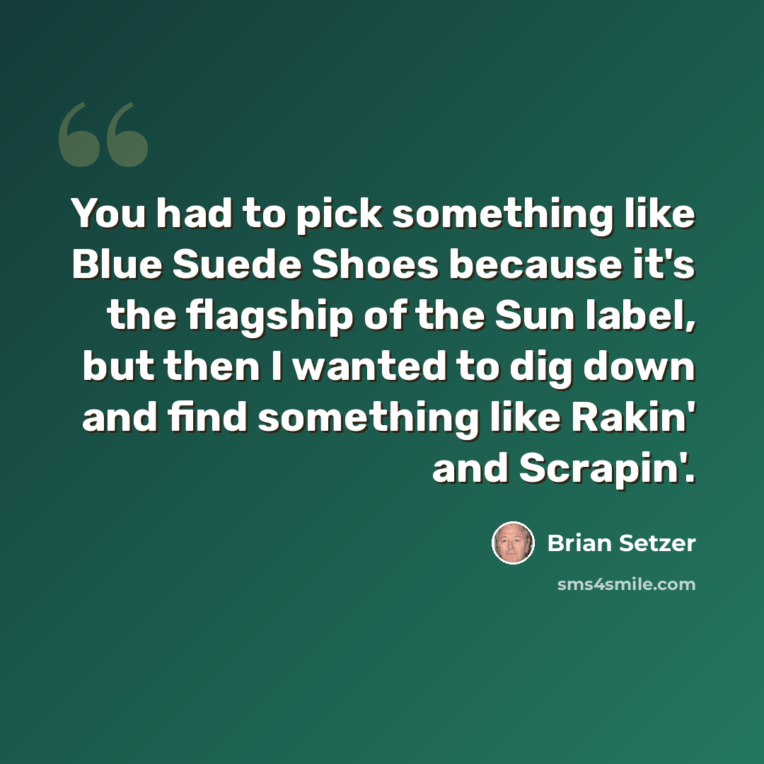 “You had to pick something like Blue Suede Shoes because it's the flagship of the Sun label, but then I wanted to dig down and find something like Rakin' and Scrapin'.” quote by Brian Setzer
