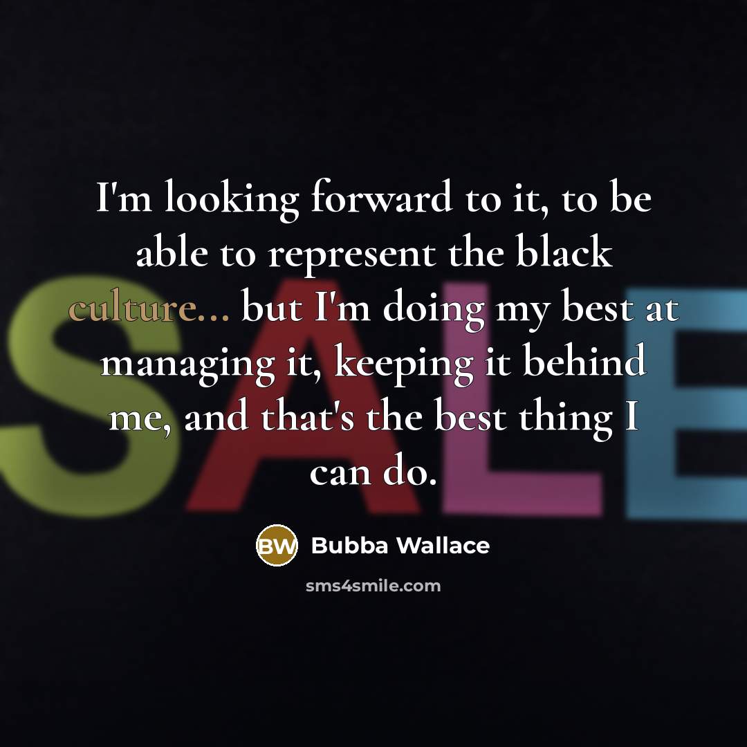 “I'm looking forward to it, to be able to represent the black culture... but I'm doing my best at managing it, keeping it behind me, and that's the best thing I can do.” quote by Bubba Wallace