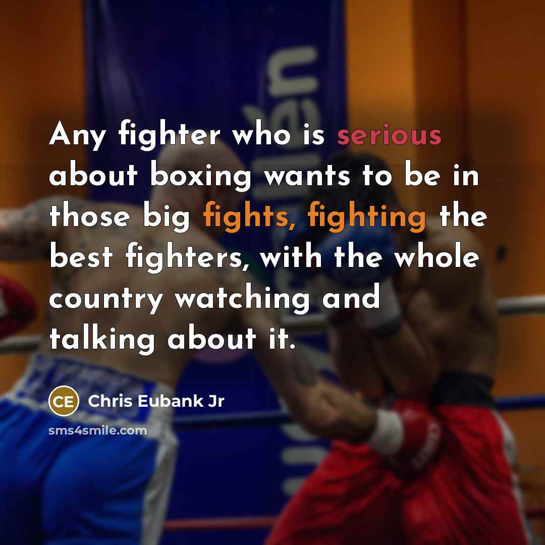 “Any fighter who is serious about boxing wants to be in those big fights, fighting the best fighters, with the whole country watching and talking about it.” quote by Chris Eubank Jr