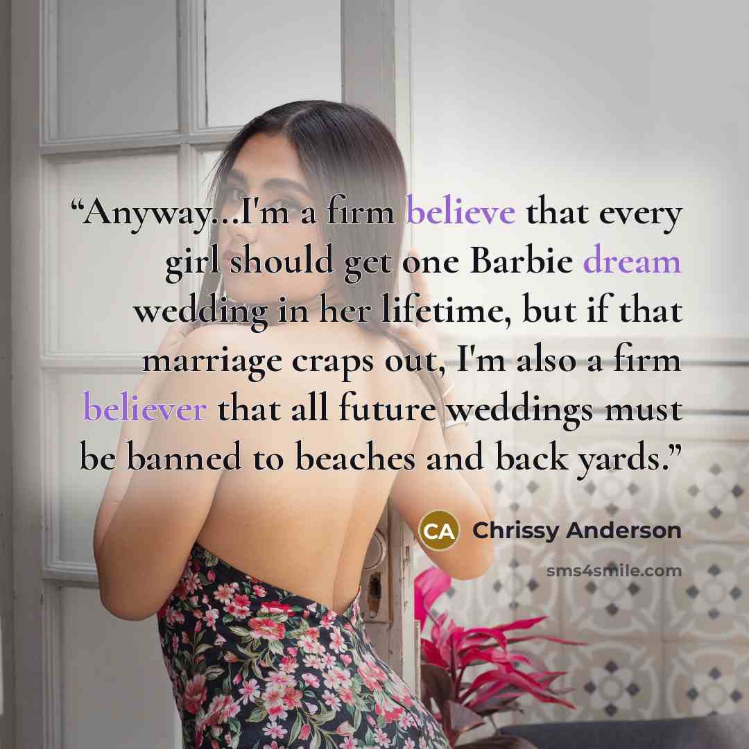 “Anyway...I'm a firm believe that every girl should get one Barbie dream wedding in her lifetime, but if that marriage craps out, I'm also a firm believer that all future weddings must be banned to beaches and back yards.” quote by Chrissy Anderson