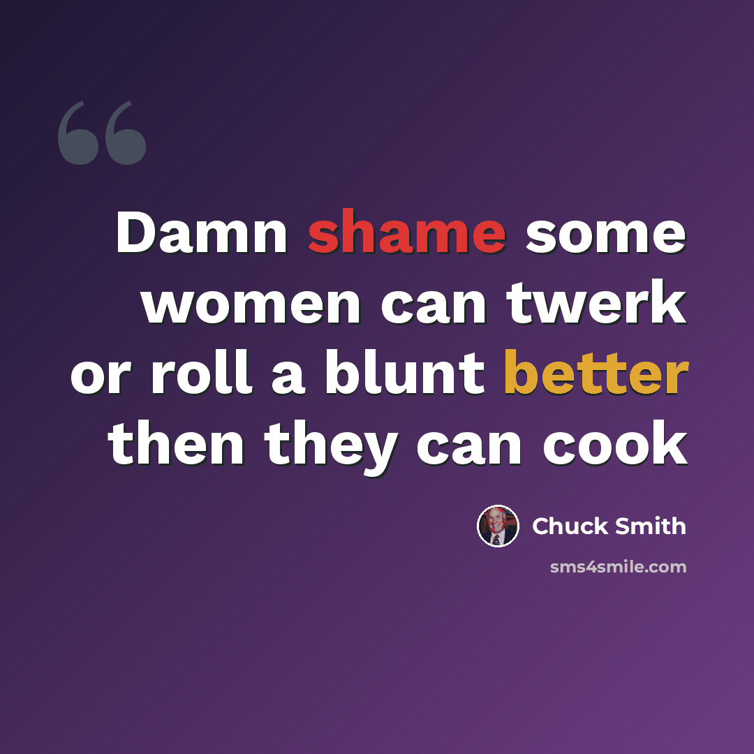“Damn shame some women can twerk or roll a blunt better then they can cook” quote by Chuck Smith