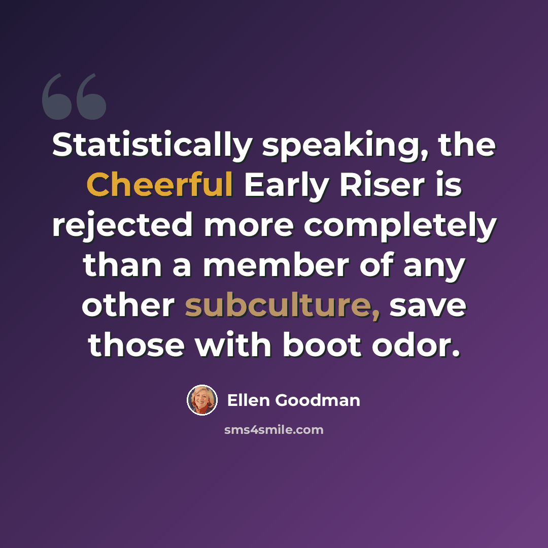 “Statistically speaking, the Cheerful Early Riser is rejected more completely than a member of any other subculture, save those with boot odor.” quote by Ellen Goodman
