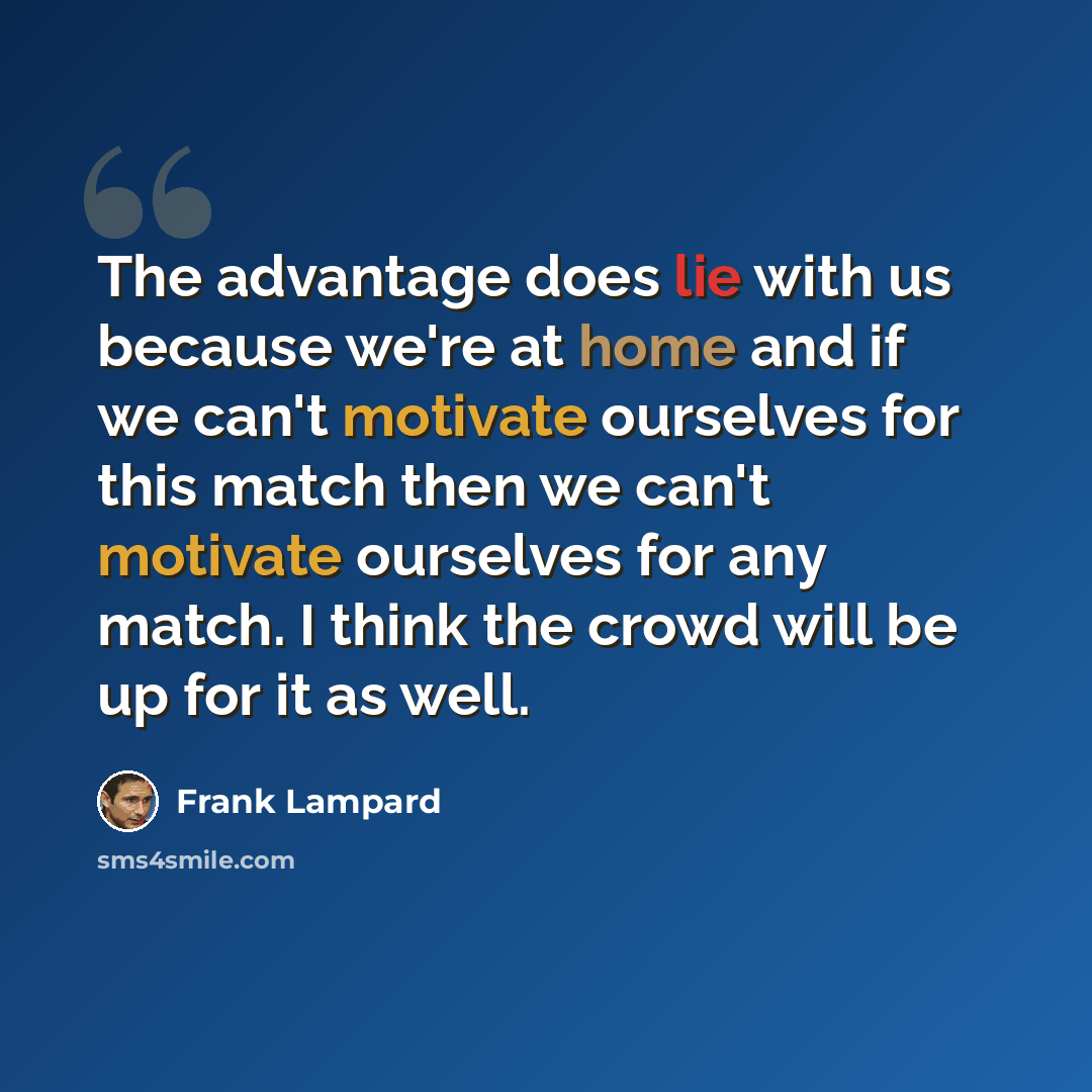 “The advantage does lie with us because we're at home and if we can't motivate ourselves for this match then we can't motivate ourselves for any match. I think the crowd will be up for it as well.” quote by Frank Lampard