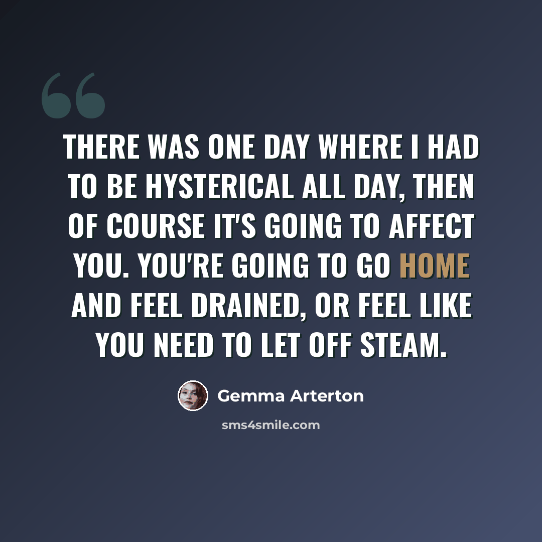 “There was one day where I had to be hysterical all day, then of course it's going to affect you. You're going to go home and feel drained, or feel like you need to let off steam.” quote by Gemma Arterton