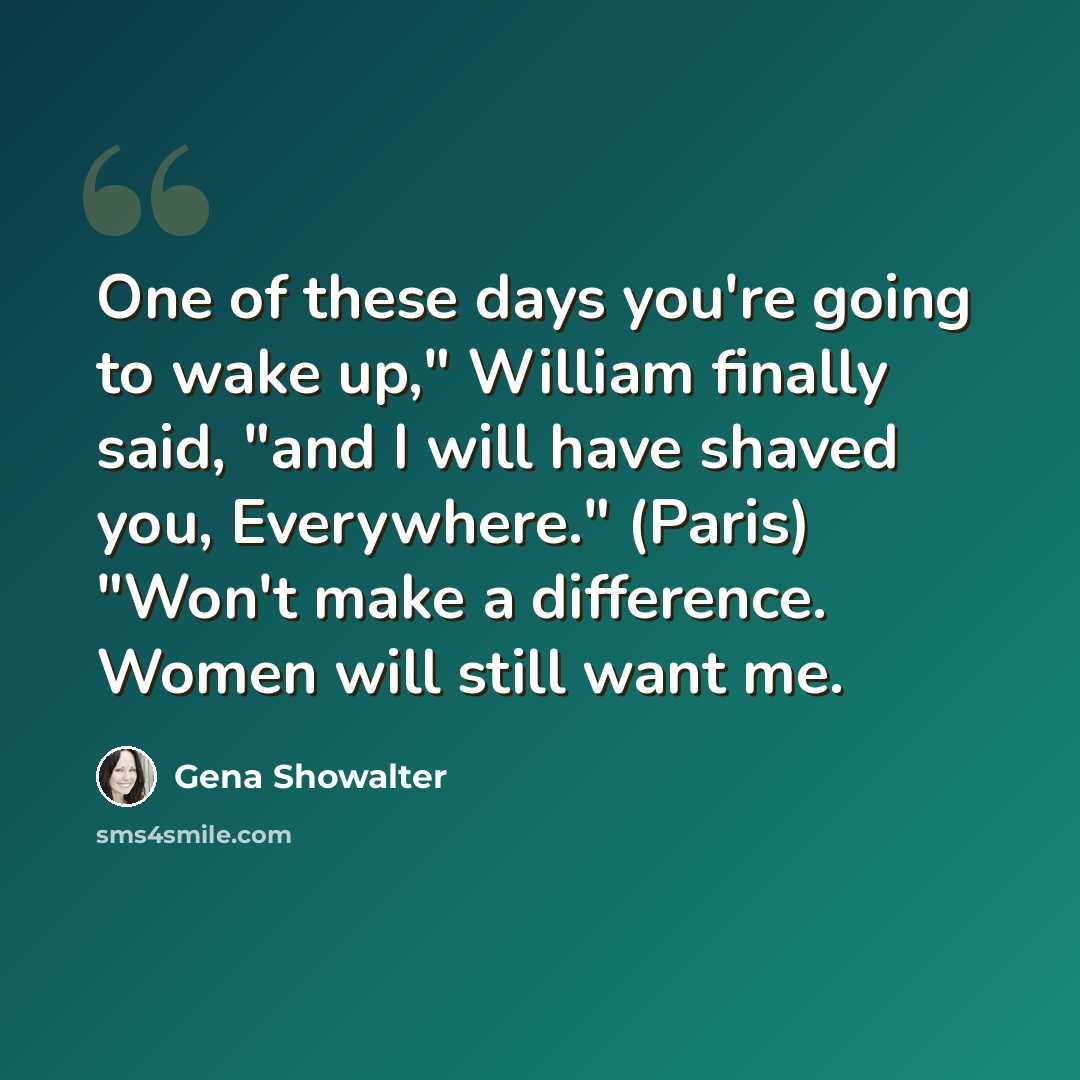 “One of these days you're going to wake up," William finally said, "and I will have shaved you, Everywhere." (Paris) "Won't make a difference. Women will still want me.” quote by Gena Showalter