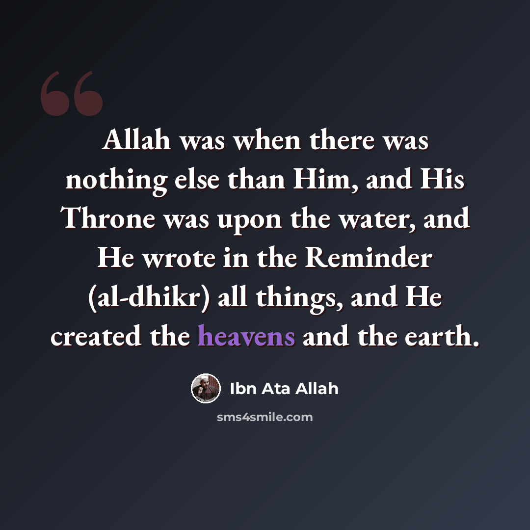 “Allah was when there was nothing else than Him, and His Throne was upon the water, and He wrote in the Reminder (al-dhikr) all things, and He created the heavens and the earth.” quote by Ibn Ata Allah