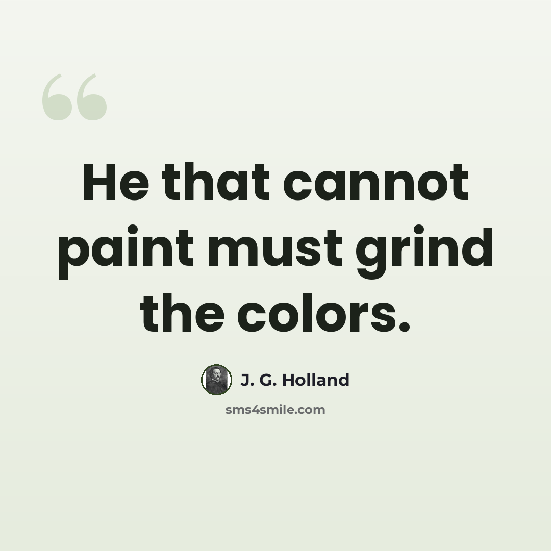 “He that cannot paint must grind the colors.” quote by J. G. Holland