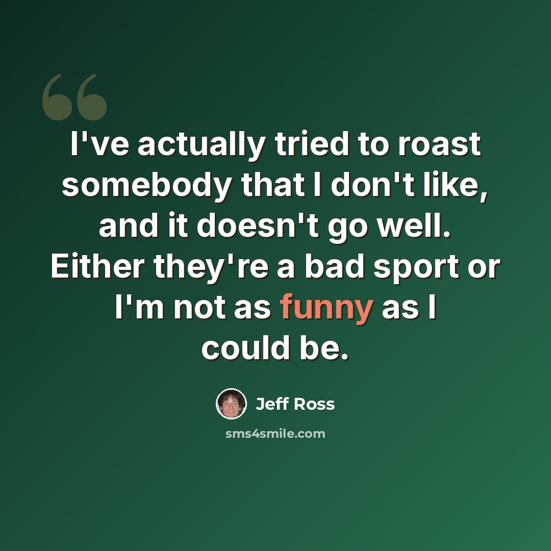 “I've actually tried to roast somebody that I don't like, and it doesn't go well. Either they're a bad sport or I'm not as funny as I could be.” quote by Jeff Ross