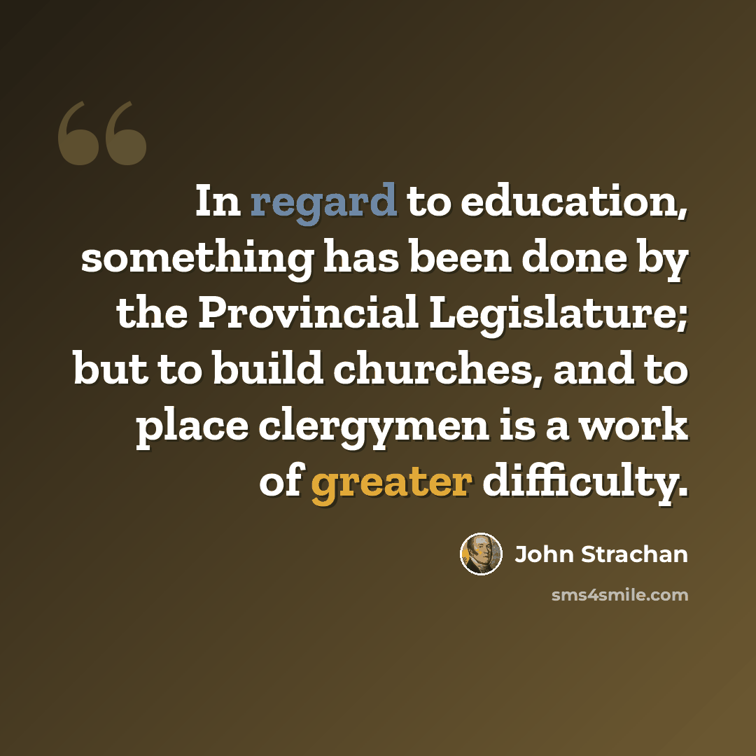 “In regard to education, something has been done by the Provincial Legislature; but to build churches, and to place clergymen is a work of greater difficulty.” quote by John Strachan