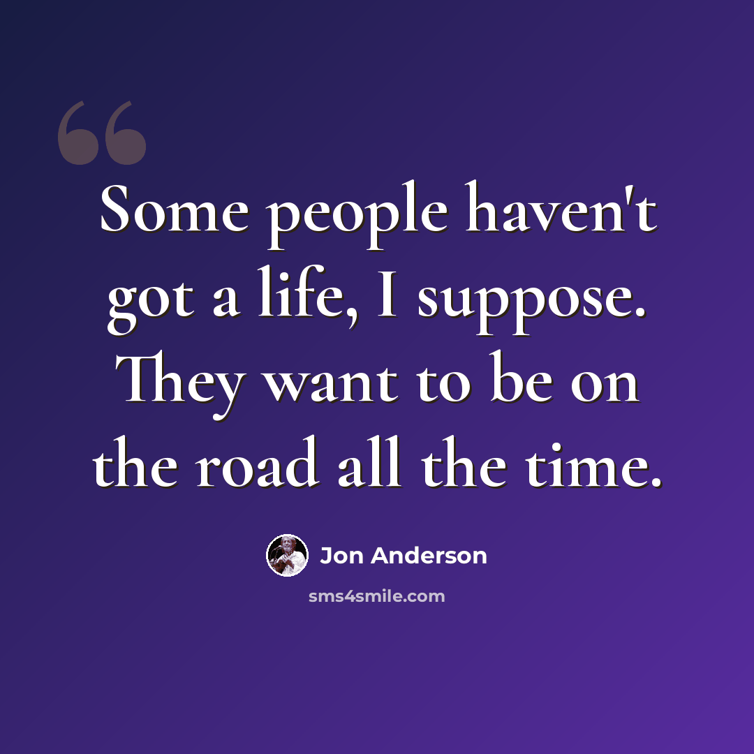 “Some people haven't got a life, I suppose. They want to be on the road all the time.” quote by Jon Anderson