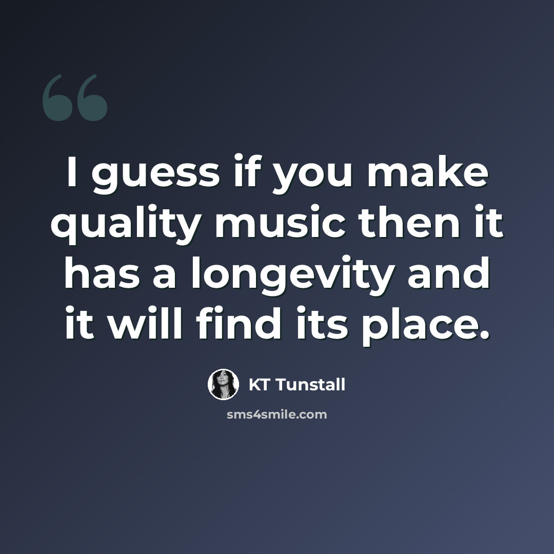 “I guess if you make quality music then it has a longevity and it will find its place.” quote by KT Tunstall