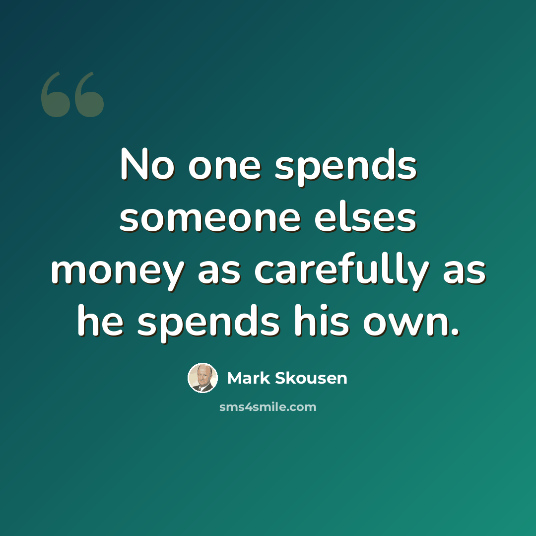 “No one spends someone elses money as carefully as he spends his own.” quote by Mark Skousen