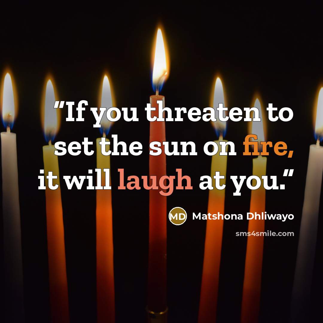 “If you threaten to set the sun on fire, it will laugh at you.” quote by Matshona Dhliwayo