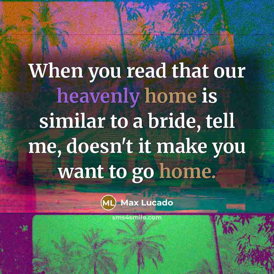 “When you read that our heavenly home is similar to a bride, tell me, doesn't it make you want to go home.” quote by Max Lucado