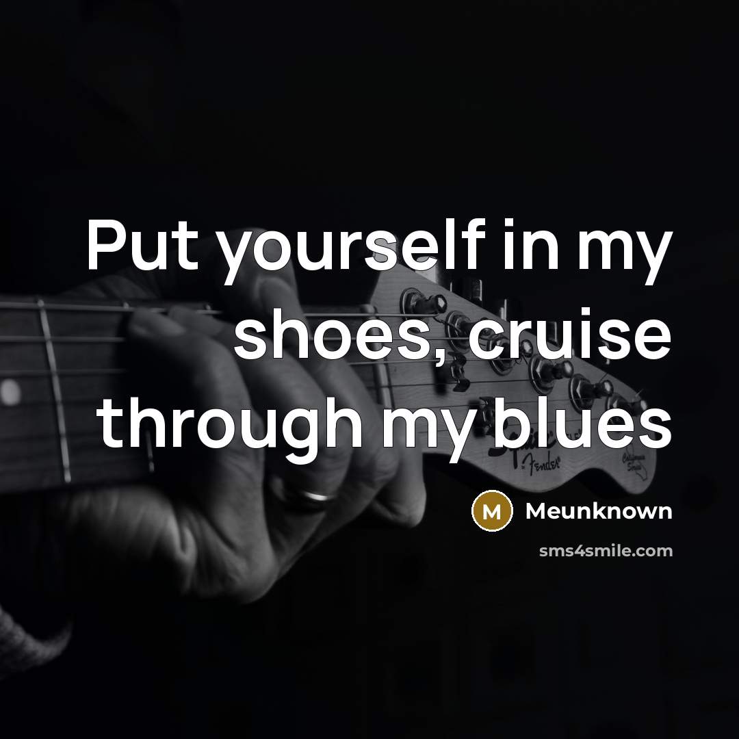 “Put yourself in my shoes, cruise through my blues” quote by Meunknown