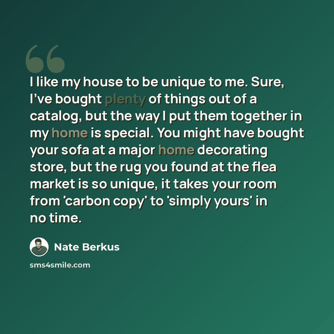 “I like my house to be unique to me. Sure, I've bought plenty of things out of a catalog, but the way I put them together in my home is special. You might have bought your sofa at a major home decorating store, but the rug you found at the flea market is so unique, it takes your room from 'carbon…” quote by Nate Berkus