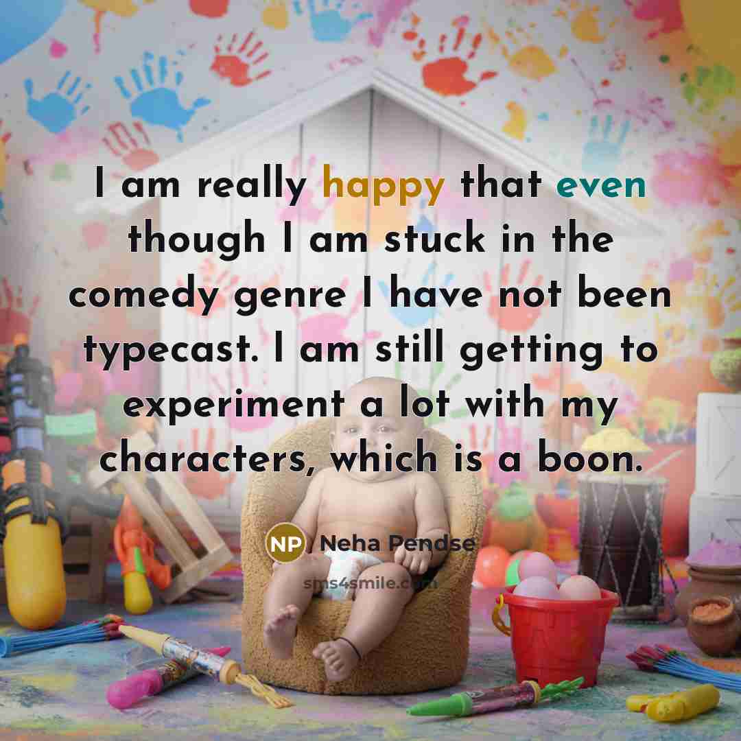 “I am really happy that even though I am stuck in the comedy genre I have not been typecast. I am still getting to experiment a lot with my characters, which is a boon.” quote by Neha Pendse