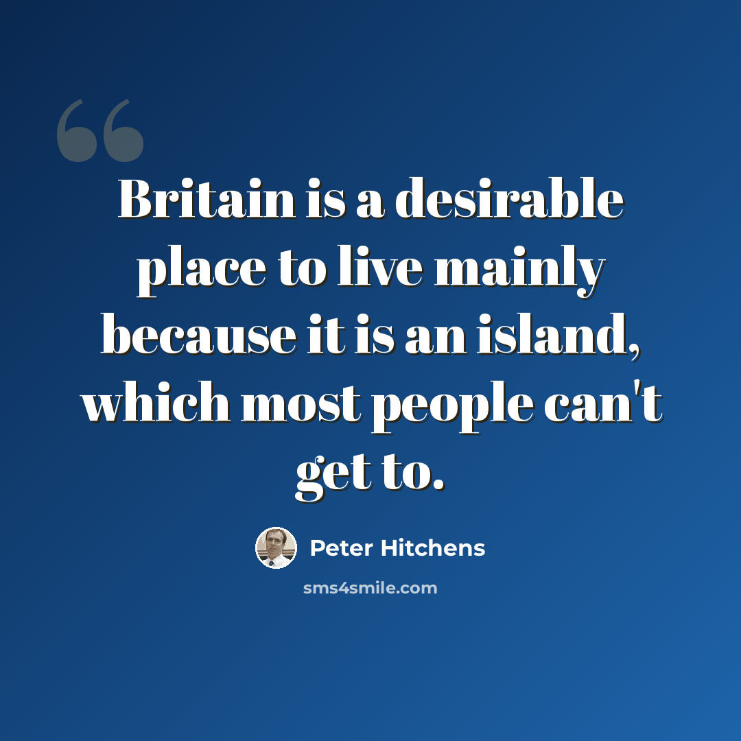“Britain is a desirable place to live mainly because it is an island, which most people can't get to.” quote by Peter Hitchens