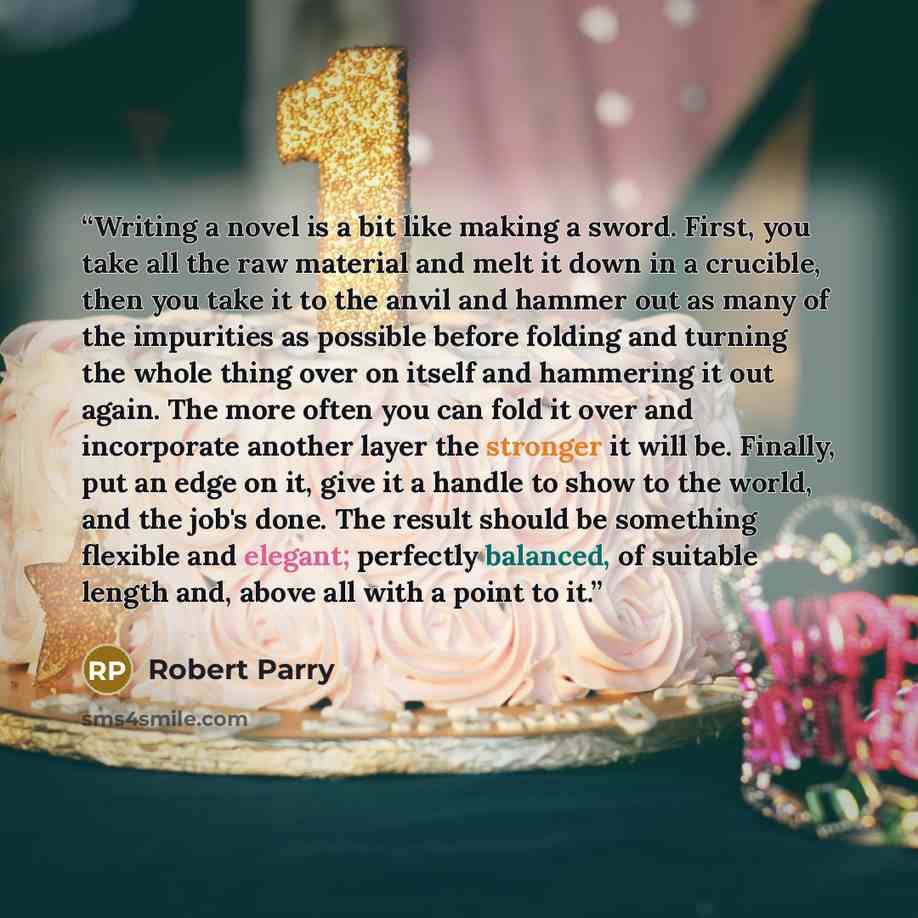 “Writing a novel is a bit like making a sword. First, you take all the raw material and melt it down in a crucible, then you take it to the anvil and hammer out as many of the impurities as possible before folding and turning the whole thing over on itself and hammering it out again. The more often…” quote by Robert Parry