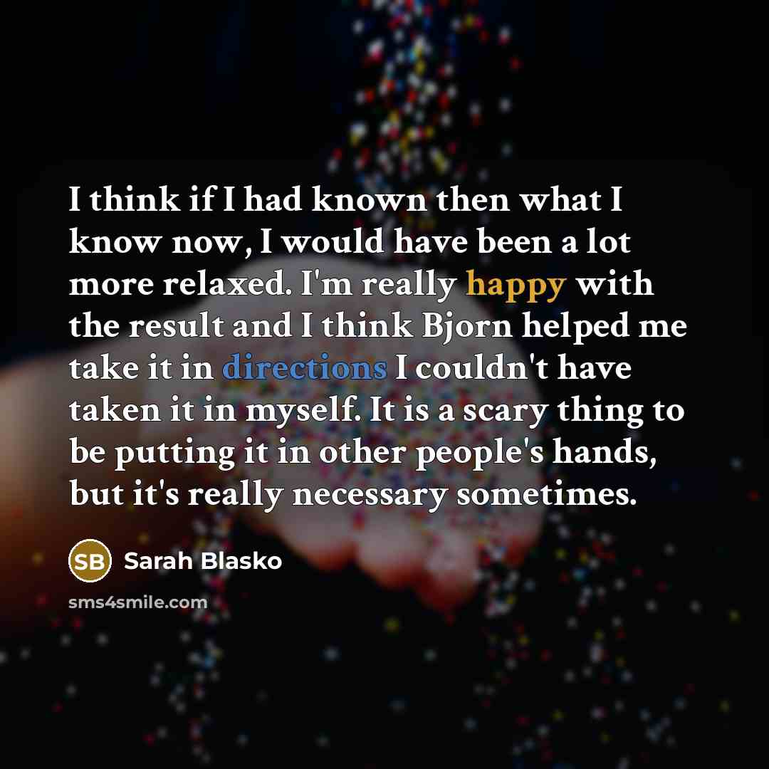 “I think if I had known then what I know now, I would have been a lot more relaxed. I'm really happy with the result and I think Bjorn helped me take it in directions I couldn't have taken it in myself. It is a scary thing to be putting it in other people's hands, but it's really necessary sometimes.” quote by Sarah Blasko