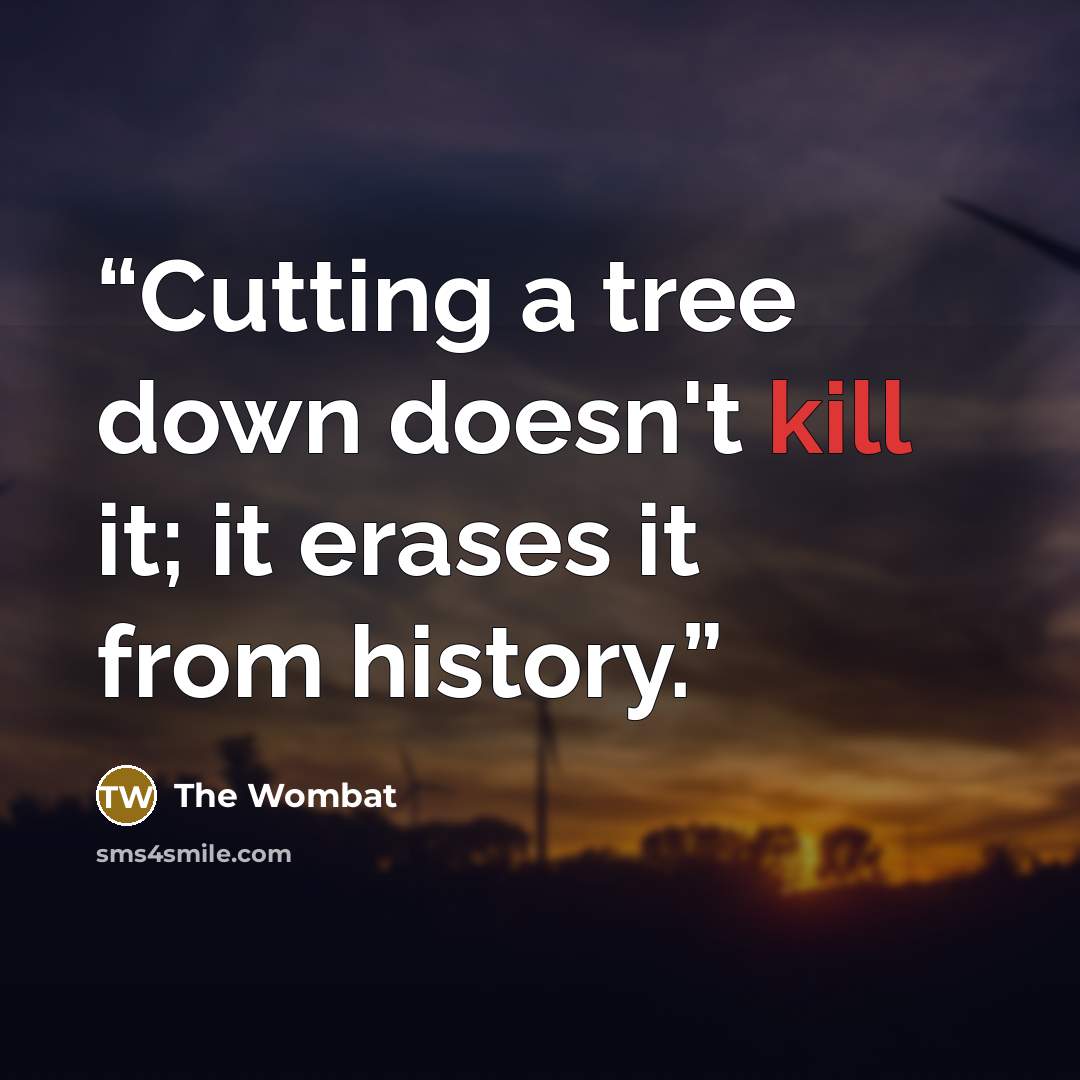 “Cutting a tree down doesn't kill it; it erases it from history.” quote by The Wombat