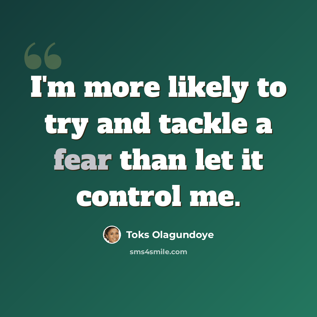 “I'm more likely to try and tackle a fear than let it control me.” quote by Toks Olagundoye