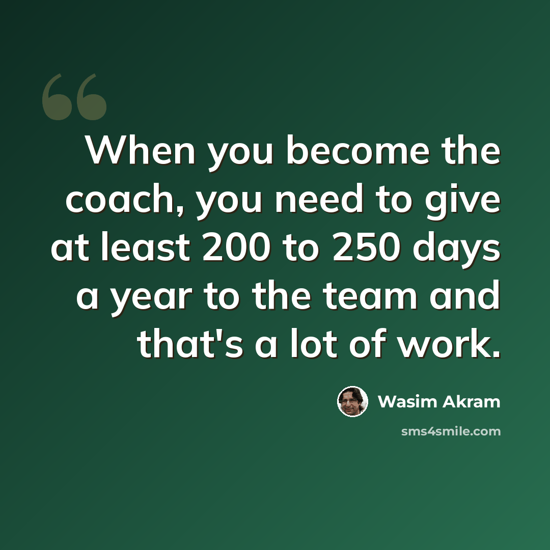 “When you become the coach, you need to give at least 200 to 250 days a year to the team and that's a lot of work.” quote by Wasim Akram