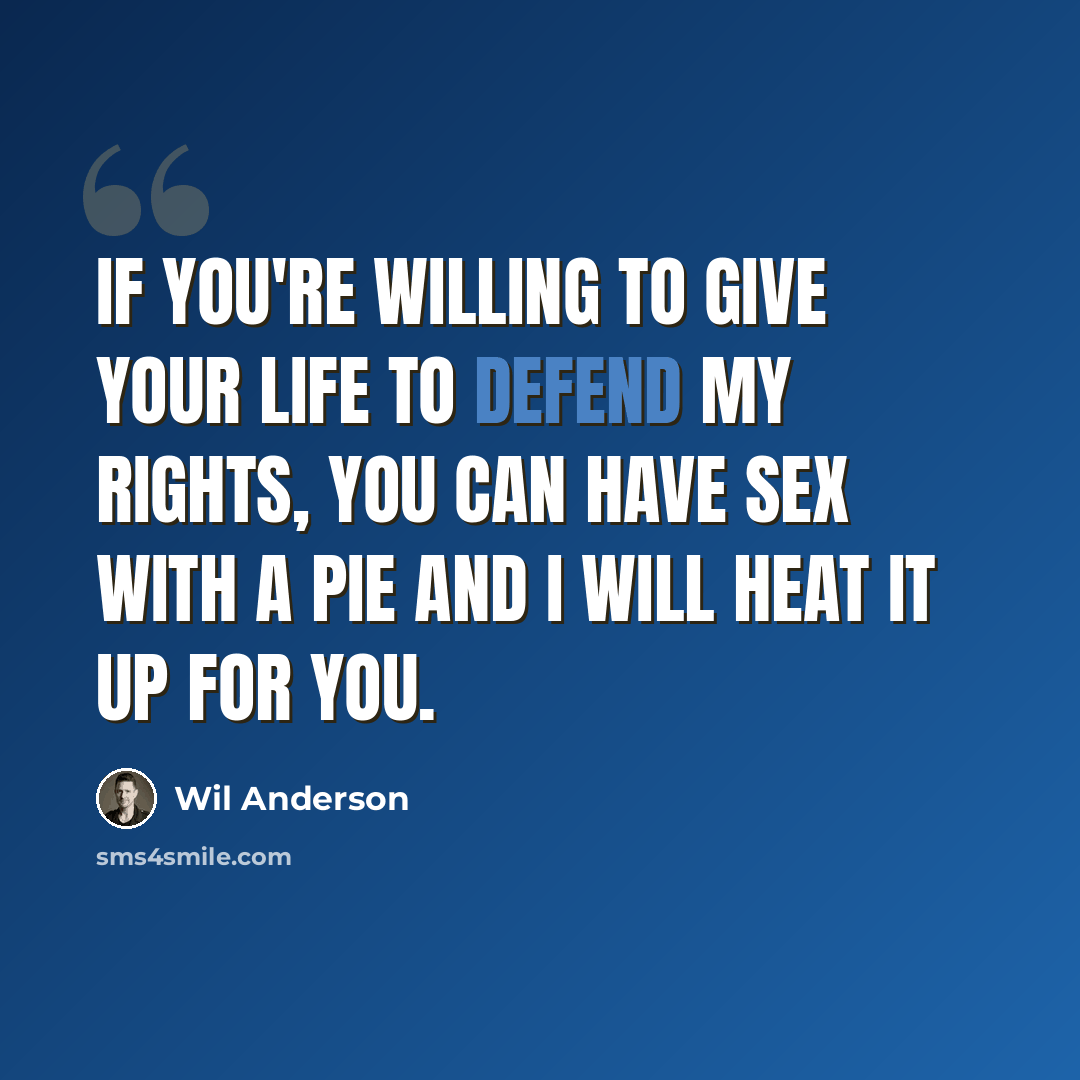 “If you're willing to give your life to defend my rights, you can have sex with a pie and I will heat it up for you.” quote by Wil Anderson