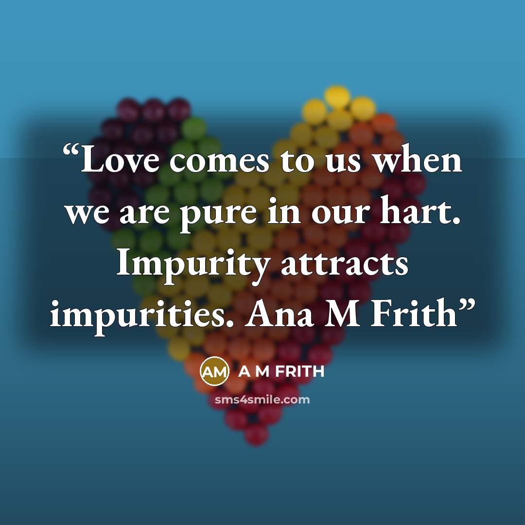 “Love comes to us when we are pure in our hart. Impurity attracts impurities. Ana M Frith” quote by A M FRITH