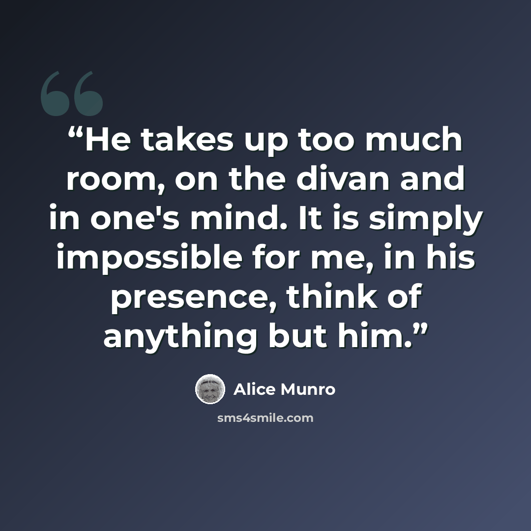 “He takes up too much room, on the divan and in one's mind. It is simply impossible for me, in his presence, think of anything but him.” quote by Alice Munro