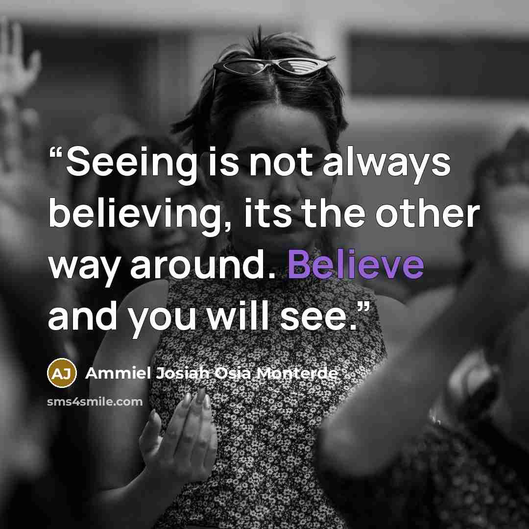 “Seeing is not always believing, its the other way around. Believe and you will see.” quote by Ammiel Josiah Osia Monterde